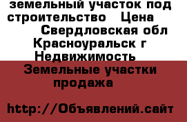 земельный участок под строительство › Цена ­ 50 000 - Свердловская обл., Красноуральск г. Недвижимость » Земельные участки продажа   
